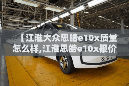【江淮大众思皓e10x质量怎么样,江淮思皓e10x报价及图片】 【江淮大众思皓e10x质量怎么样,江淮思皓e10x报价及图片】
