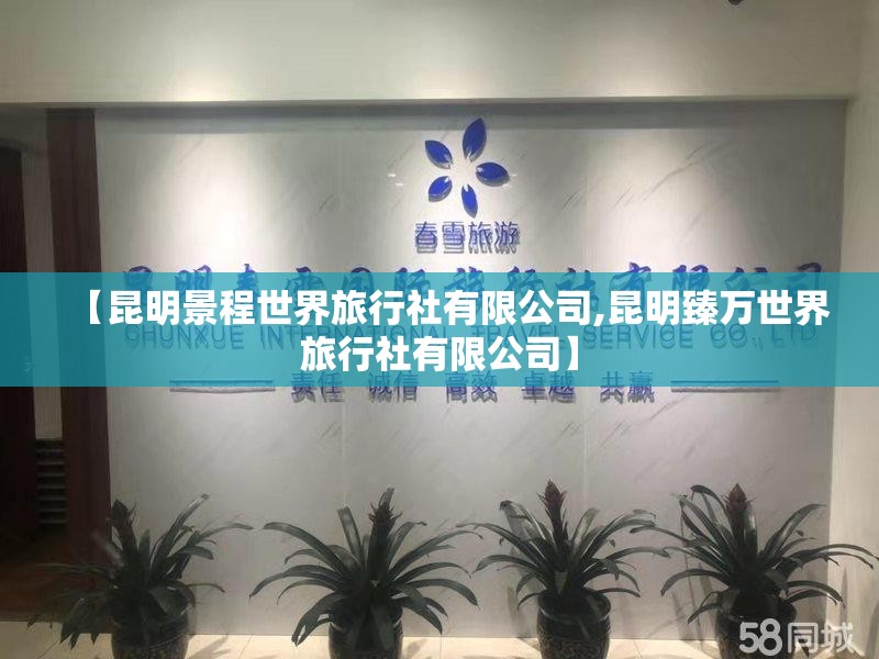 【昆明景程世界旅行社有限公司,昆明臻万世界旅行社有限公司】 【昆明景程世界旅行社有限公司,昆明臻万世界旅行社有限公司】