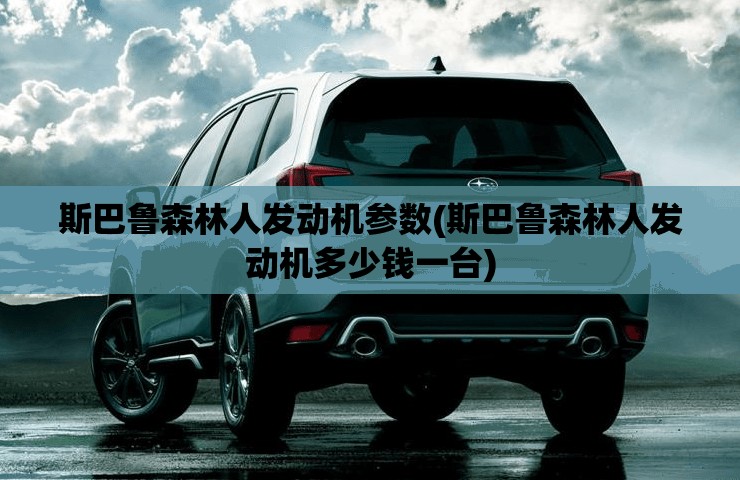 斯巴鲁森林人发动机参数(斯巴鲁森林人发动机多少钱一台)