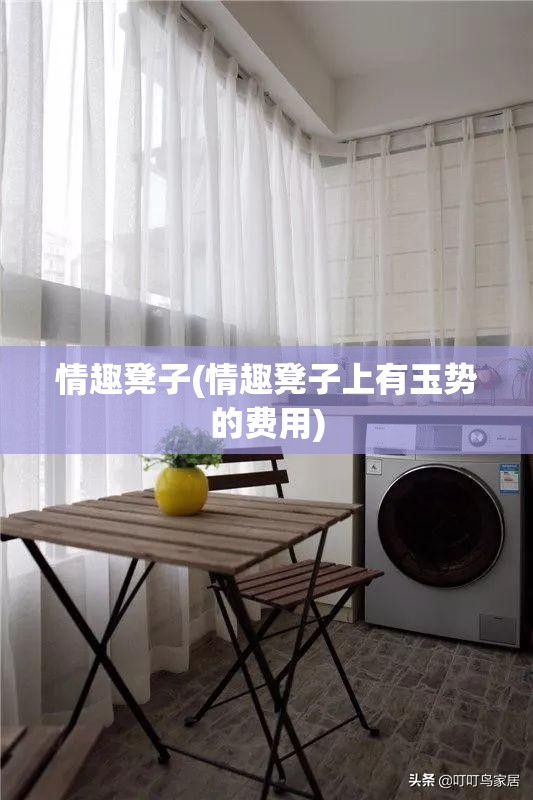 情趣凳子(情趣凳子上有玉势的费用)