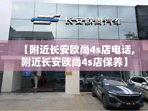【附近长安欧尚4s店电话,附近长安欧尚4s店保养】 【附近长安欧尚4s店电话,附近长安欧尚4s店保养】