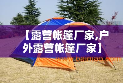 【露营帐篷厂家,户外露营帐篷厂家】 【露营帐篷厂家,户外露营帐篷厂家】