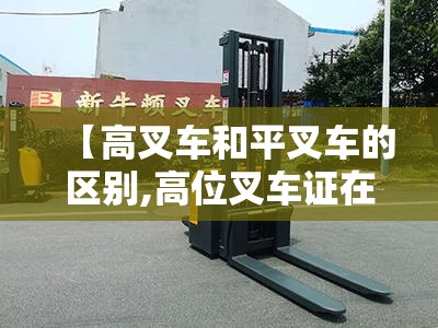 【高叉车和平叉车的区别,高位叉车证在哪里报名考取】