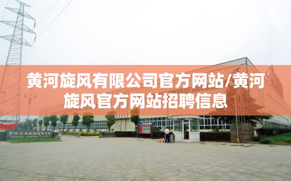 黄河旋风有限公司官方网站/黄河旋风官方网站招聘信息