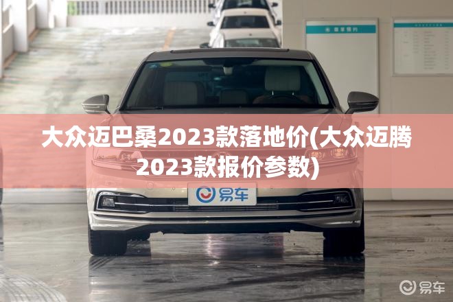 大众迈巴桑2023款落地价(大众迈腾2023款报价参数)