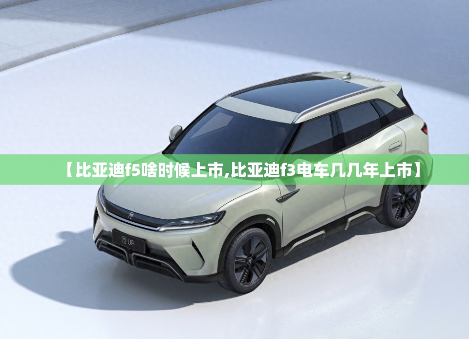 【比亚迪f5啥时候上市,比亚迪f3电车几几年上市】