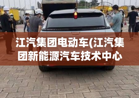 江汽集团电动车(江汽集团新能源汽车技术中心分公司)