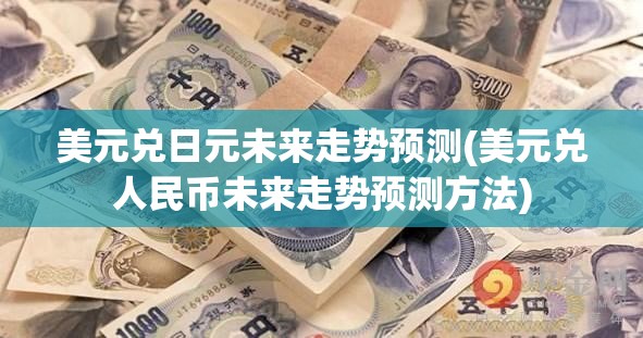 美元兑日元未来走势预测(美元兑人民币未来走势预测方法)