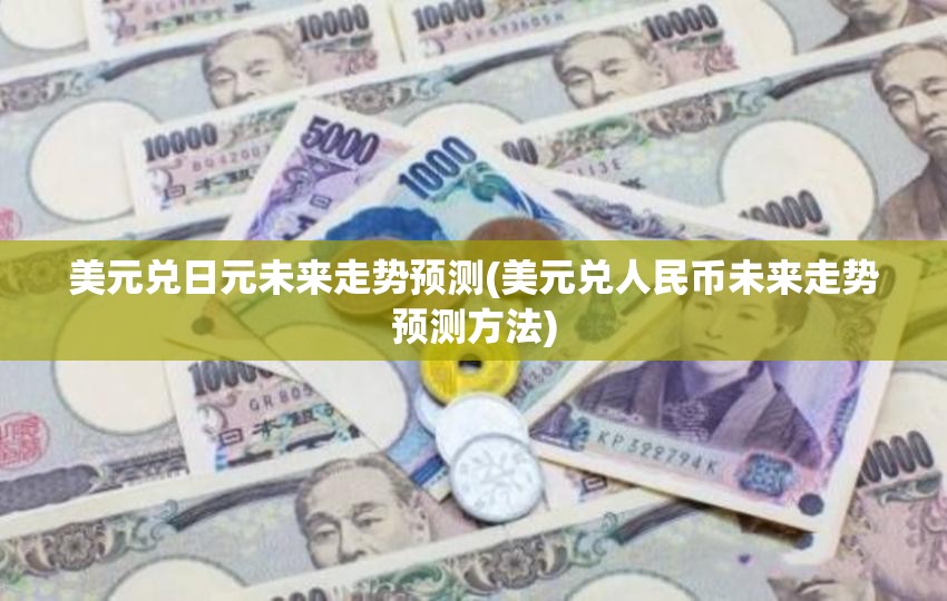 美元兑日元未来走势预测(美元兑人民币未来走势预测方法)