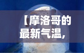 【摩洛哥的最新气温,摩洛哥现在气温】
