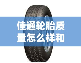 佳通轮胎质量怎么样和韩泰哪个好的简单介绍/佳通轮胎质量口碑如何