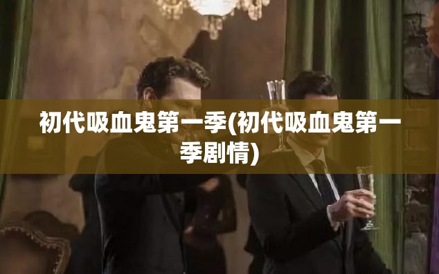 初代吸血鬼第一季(初代吸血鬼第一季剧情) 初代吸血鬼第一季(初代吸血鬼第一季剧情)