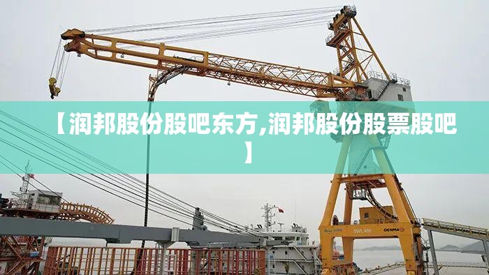 【润邦股份股吧东方,润邦股份股票股吧】