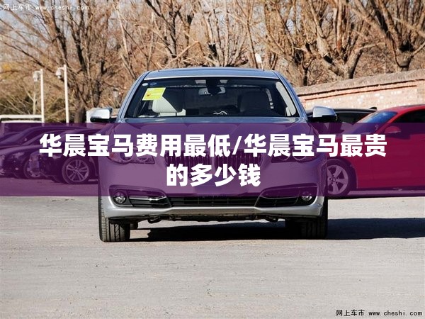 华晨宝马费用最低/华晨宝马最贵的多少钱