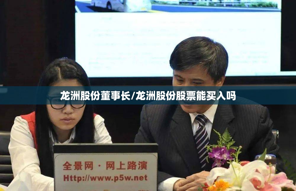 龙洲股份董事长/龙洲股份股票能买入吗