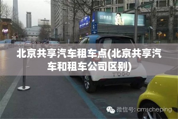 北京共享汽车租车点(北京共享汽车和租车公司区别)