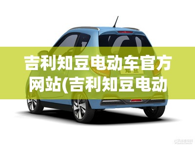 吉利知豆电动车官方网站(吉利知豆电动车费用) 吉利知豆电动车官方网站(吉利知豆电动车费用)