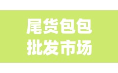 尾货包包批发市场(尾货批发市场哪里便宜) 尾货包包批发市场(尾货批发市场哪里便宜)