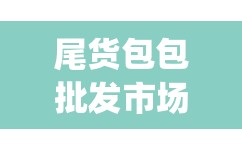 尾货包包批发市场(尾货批发市场哪里便宜) 尾货包包批发市场(尾货批发市场哪里便宜)