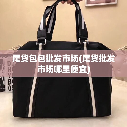 尾货包包批发市场(尾货批发市场哪里便宜) 尾货包包批发市场(尾货批发市场哪里便宜)