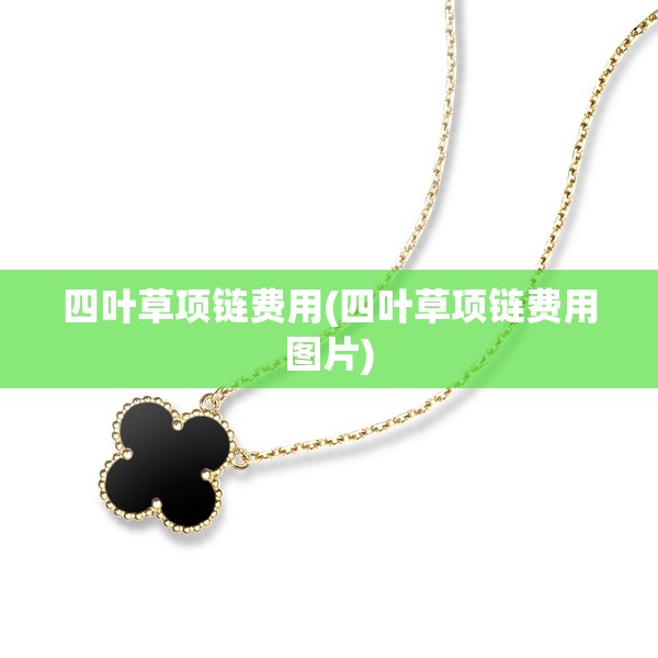 四叶草项链费用(四叶草项链费用图片) 四叶草项链费用(四叶草项链费用图片)