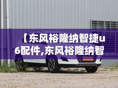 【东风裕隆纳智捷u6配件,东风裕隆纳智捷u6好吗】