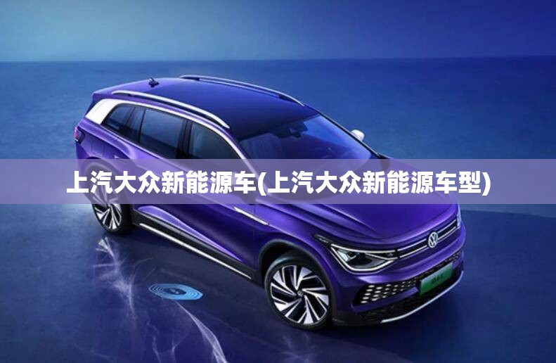 上汽大众新能源车(上汽大众新能源车型)