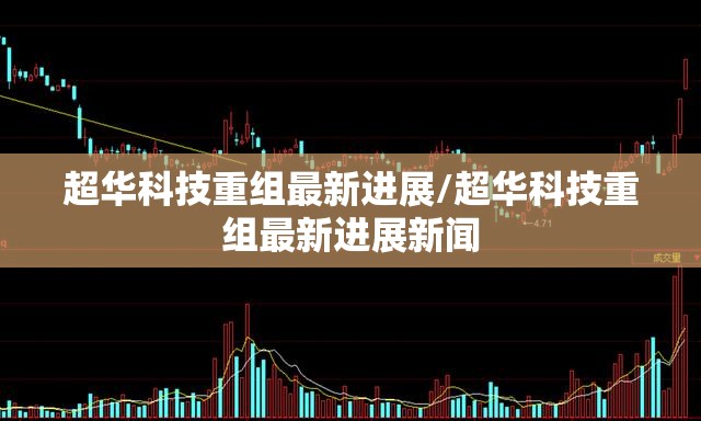 超华科技重组最新进展/超华科技重组最新进展新闻 超华科技重组最新进展/超华科技重组最新进展新闻