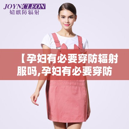 【孕妇有必要穿防辐射服吗,孕妇有必要穿防辐射服吗 知乎】