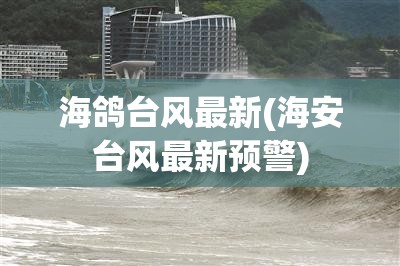 海鸽台风最新(海安台风最新预警) 海鸽台风最新(海安台风最新预警)