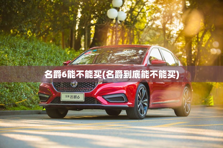 名爵6能不能买(名爵到底能不能买)