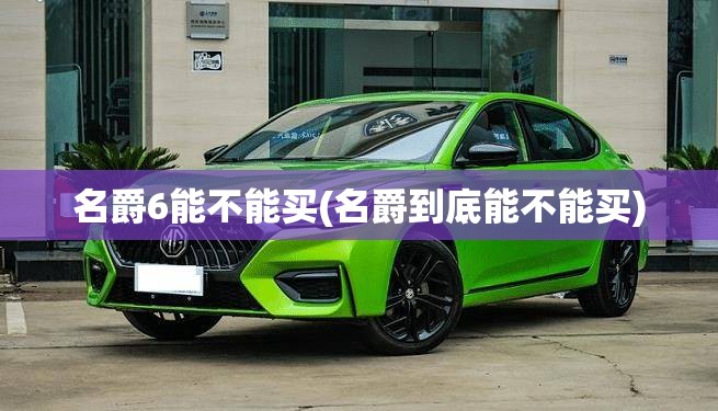 名爵6能不能买(名爵到底能不能买)