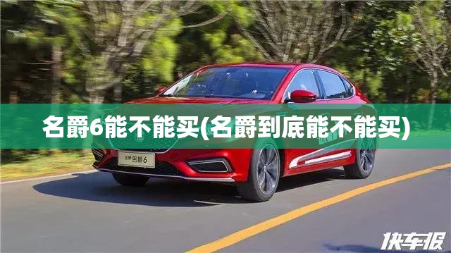 名爵6能不能买(名爵到底能不能买)