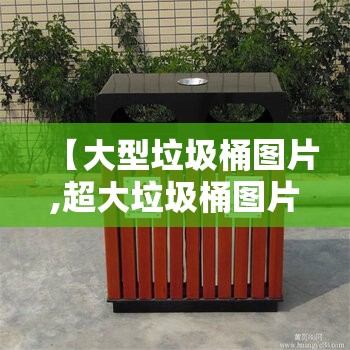 【大型垃圾桶图片,超大垃圾桶图片】 【大型垃圾桶图片,超大垃圾桶图片】