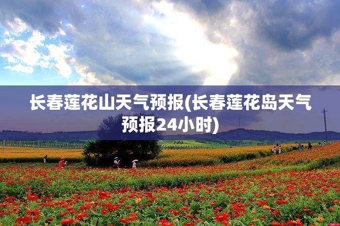 长春莲花山天气预报(长春莲花岛天气预报24小时) 长春莲花山天气预报(长春莲花岛天气预报24小时)