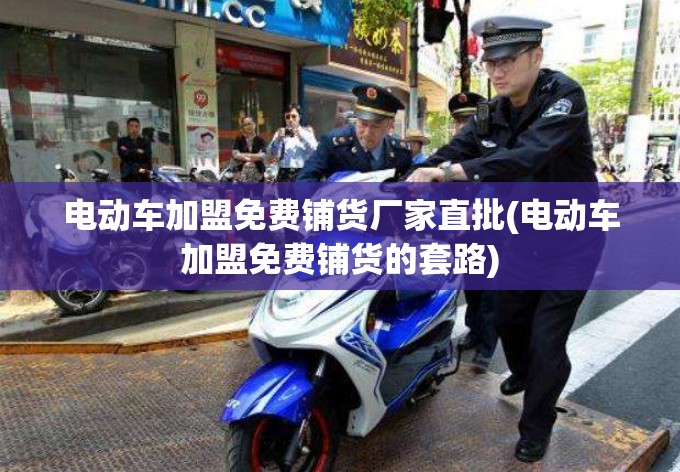 电动车加盟免费铺货厂家直批(电动车加盟免费铺货的套路) 电动车加盟免费铺货厂家直批(电动车加盟免费铺货的套路)