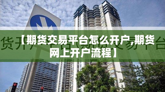 【期货交易平台怎么开户,期货网上开户流程】 【期货交易平台怎么开户,期货网上开户流程】