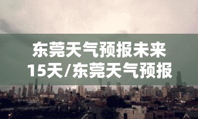 东莞天气预报未来15天/东莞天气预报未来15天最新版 东莞天气预报未来15天/东莞天气预报未来15天最新版