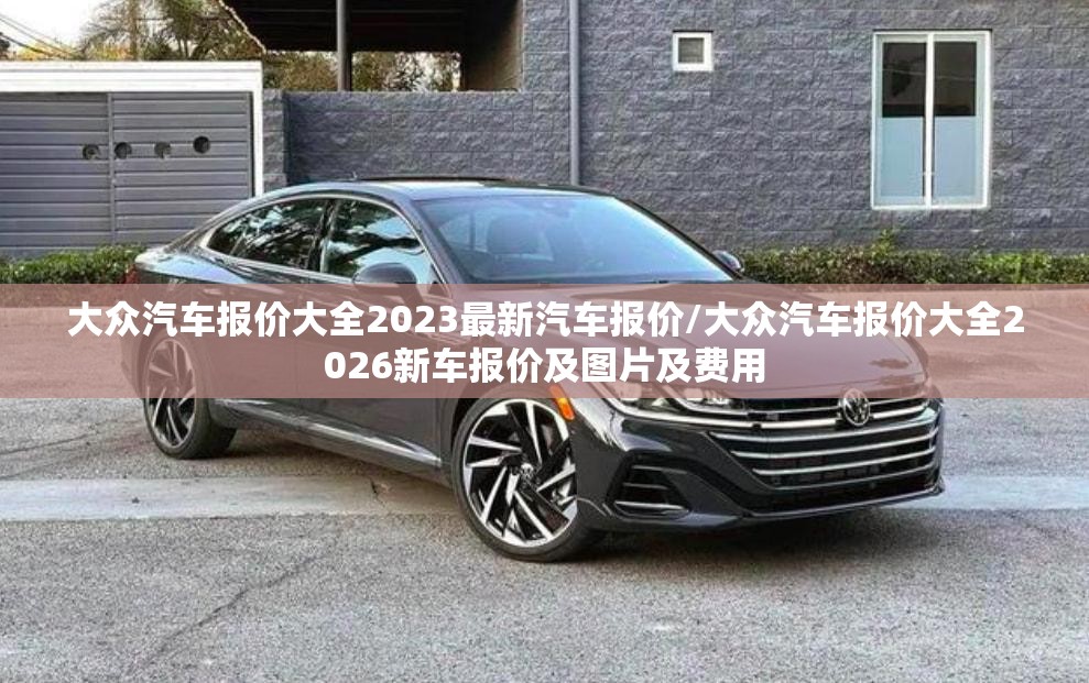 大众汽车报价大全2023最新汽车报价/大众汽车报价大全2026新车报价及图片及费用