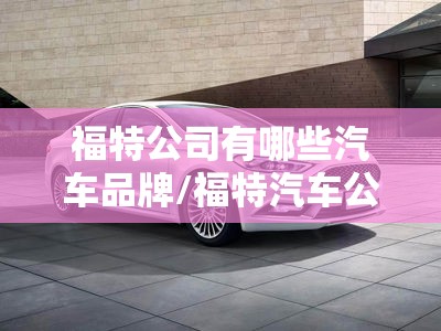 福特公司有哪些汽车品牌/福特汽车公司的创始人
