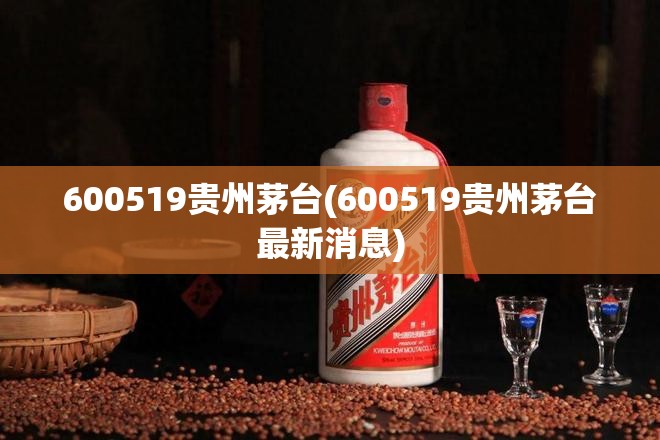 600519贵州茅台(600519贵州茅台最新消息)
