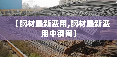 【钢材最新费用,钢材最新费用中钢网】
