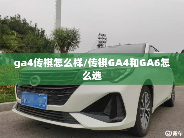 ga4传祺怎么样/传祺GA4和GA6怎么选 ga4传祺怎么样/传祺GA4和GA6怎么选