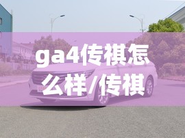 ga4传祺怎么样/传祺GA4和GA6怎么选 ga4传祺怎么样/传祺GA4和GA6怎么选