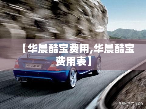 【华晨酷宝费用,华晨酷宝费用表】 【华晨酷宝费用,华晨酷宝费用表】