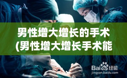 男性增大增长的手术(男性增大增长手术能加多长)