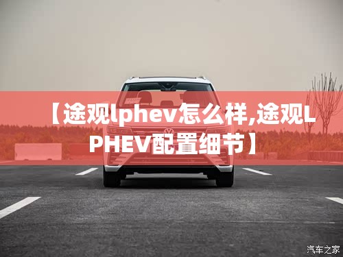 【途观lphev怎么样,途观LPHEV配置细节】 【途观lphev怎么样,途观LPHEV配置细节】