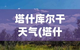塔什库尔干天气(塔什库尔干天气十五天) 塔什库尔干天气(塔什库尔干天气十五天)