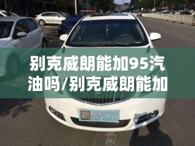 别克威朗能加95汽油吗/别克威朗能加95汽油吗多少钱