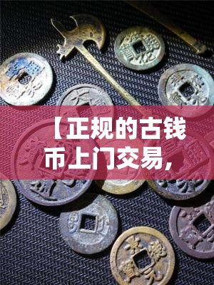 【正规的古钱币上门交易,正规的古钱币上门交易沈阳】